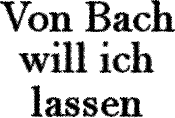 Von Bach will ich lassen