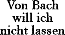 Von Bach will ich nicht lassen